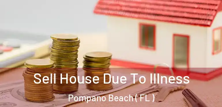  Sell House Due To Illness Pompano Beach ( FL )