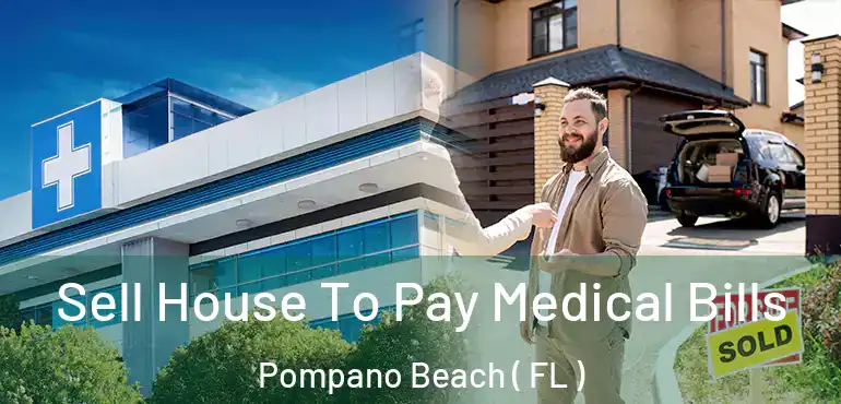  Sell House To Pay Medical Bills Pompano Beach ( FL )